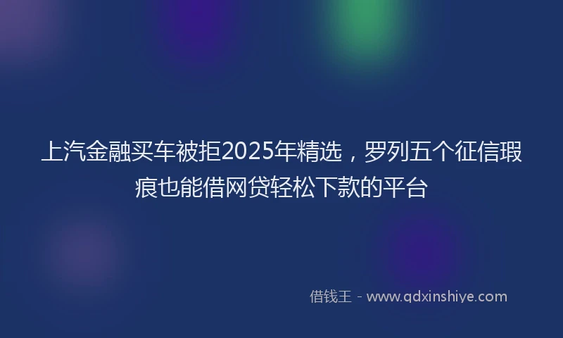 上汽金融买车被拒2025年精选，罗列五个征信瑕疵也能借网贷轻松下款的平台