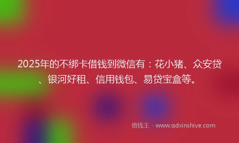 2025年的不绑卡借钱到微信有：花小猪、众安贷、银河好租、信用钱包、易贷宝盒等。