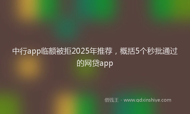 中行app临额被拒2025年推荐，概括5个秒批通过的网贷app