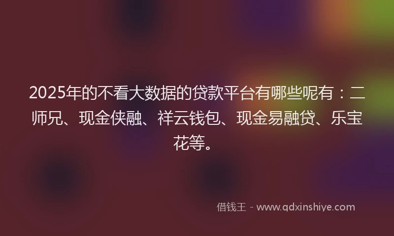 2025年的不看大数据的贷款平台有哪些呢有：二师兄、现金侠融、祥云钱包、现金易融贷、乐宝花等。
