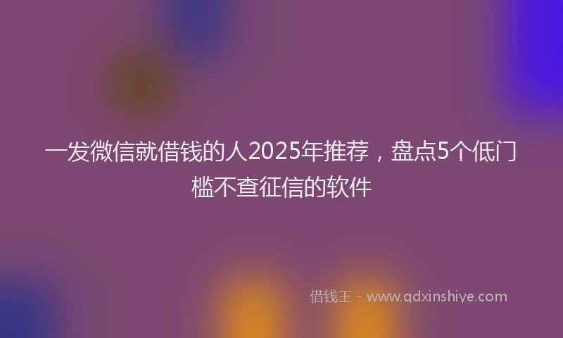 一发微信就借钱的人2025年推荐，盘点5个低门槛不查征信的软件