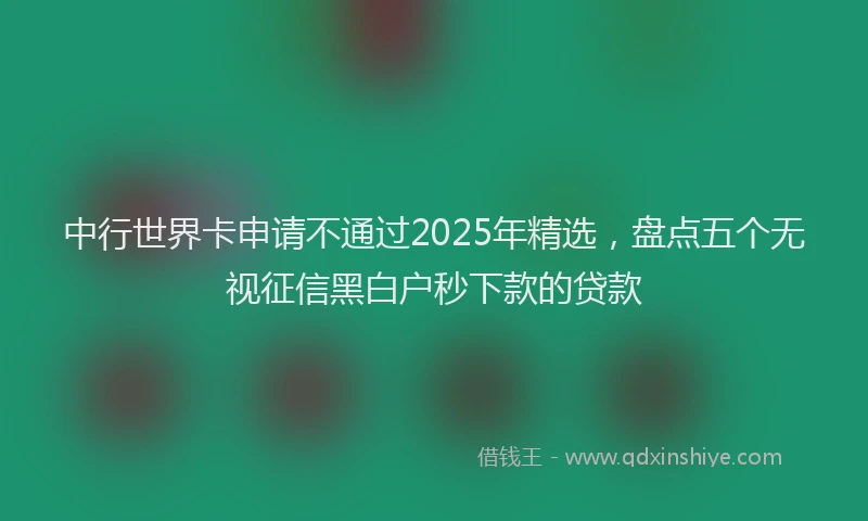 中行世界卡申请不通过2025年精选，盘点五个无视征信黑白户秒下款的贷款