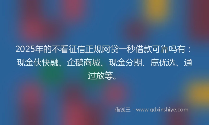 2025年的不看征信正规网贷一秒借款可靠吗有：现金侠快融、企鹅商城、现金分期、鹿优选、通过放等。