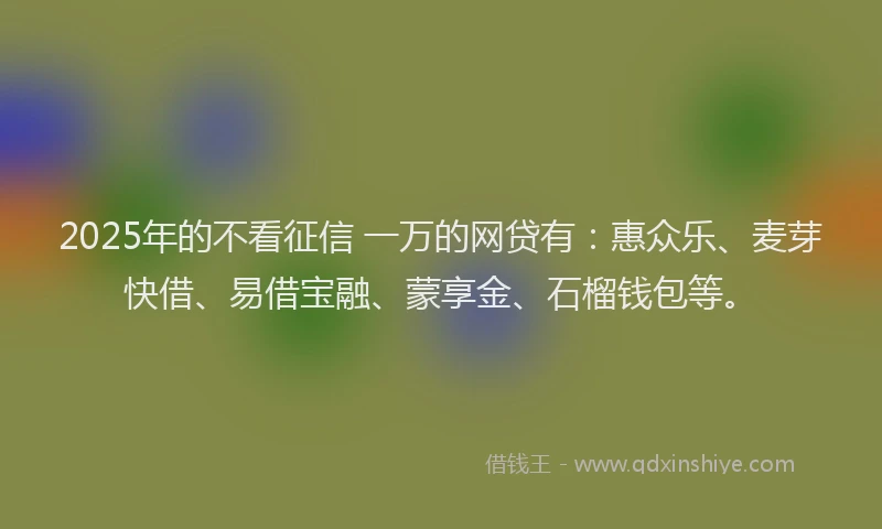2025年的不看征信 一万的网贷有：惠众乐、麦芽快借、易借宝融、蒙享金、石榴钱包等。