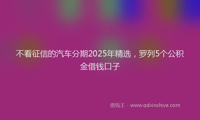 不看征信的汽车分期2025年精选，罗列5个公积金借钱口子