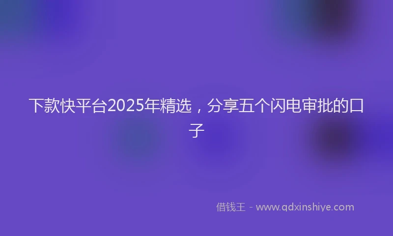 下款快平台2025年精选，分享五个闪电审批的口子