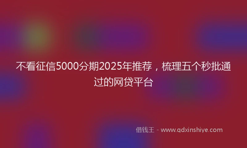 不看征信5000分期2025年推荐，梳理五个秒批通过的网贷平台