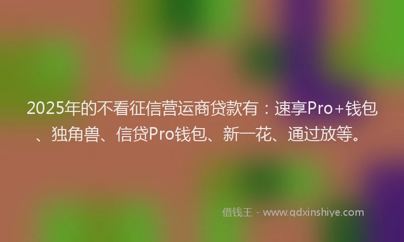 2025年的不看征信营运商贷款有：速享Pro+钱包、独角兽、信贷Pro钱包、新一花、通过放等。
