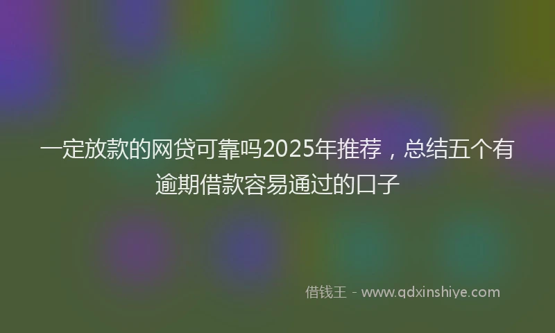 一定放款的网贷可靠吗2025年推荐，总结五个有逾期借款容易通过的口子