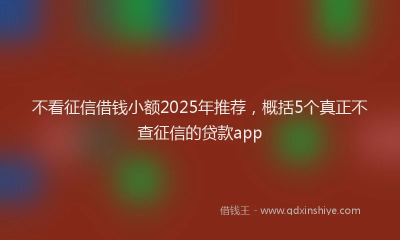不看征信借钱小额2025年推荐，概括5个真正不查征信的贷款app