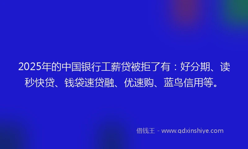 2025年的中国银行工薪贷被拒了有：好分期、读秒快贷、钱袋速贷融、优速购、蓝鸟信用等。