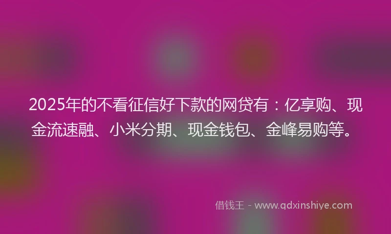 2025年的不看征信好下款的网贷有：亿享购、现金流速融、小米分期、现金钱包、金峰易购等。