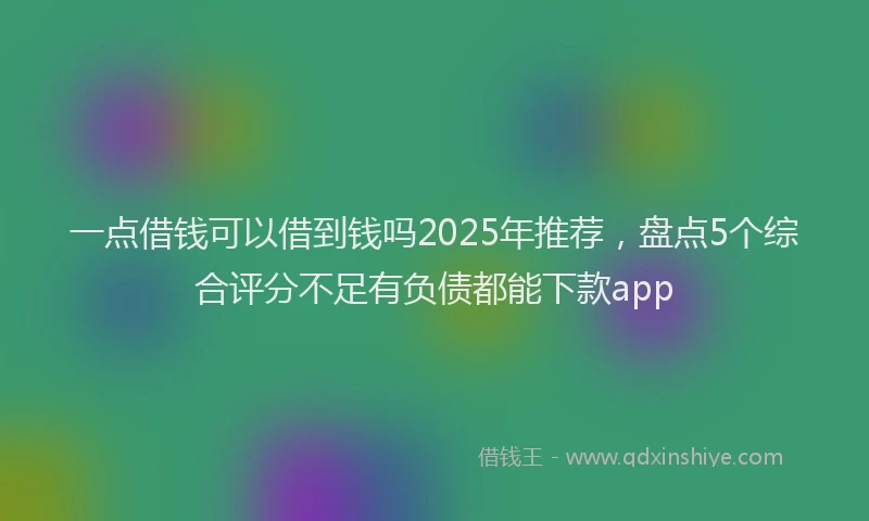 一点借钱可以借到钱吗2025年推荐，盘点5个综合评分不足有负债都能下款app