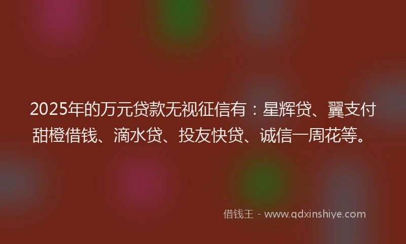 2025年的万元贷款无视征信有：星辉贷、翼支付甜橙借钱、滴水贷、投友快贷、诚信一周花等。