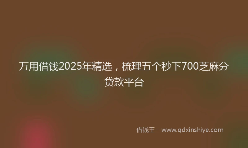 万用借钱2025年精选，梳理五个秒下700芝麻分贷款平台