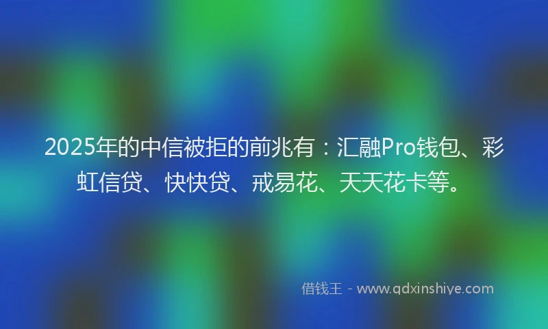 2025年的中信被拒的前兆有：汇融Pro钱包、彩虹信贷、快快贷、戒易花、天天花卡等。