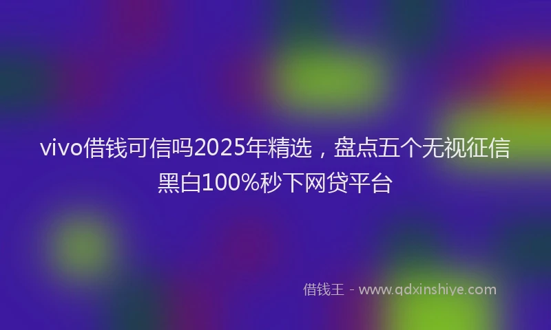 vivo借钱可信吗2025年精选，盘点五个无视征信黑白100%秒下网贷平台
