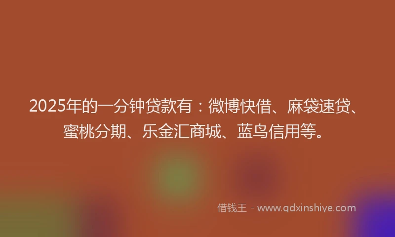 2025年的一分钟贷款有：微博快借、麻袋速贷、蜜桃分期、乐金汇商城、蓝鸟信用等。