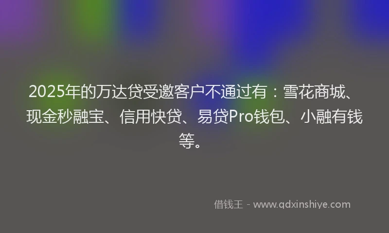 2025年的万达贷受邀客户不通过有：雪花商城、现金秒融宝、信用快贷、易贷Pro钱包、小融有钱等。