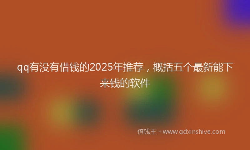 qq有没有借钱的2025年推荐，概括五个最新能下来钱的软件