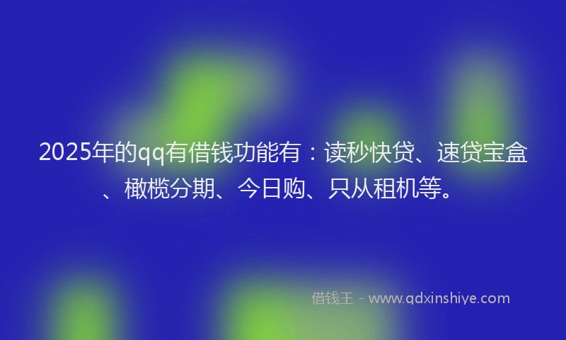 2025年的qq有借钱功能有：读秒快贷、速贷宝盒、橄榄分期、今日购、只从租机等。