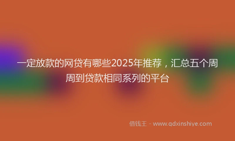 一定放款的网贷有哪些2025年推荐，汇总五个周周到贷款相同系列的平台