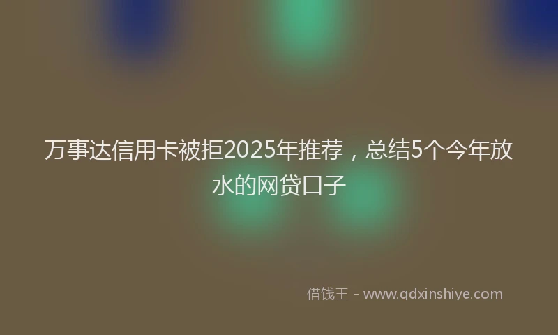 万事达信用卡被拒2025年推荐，总结5个今年放水的网贷口子
