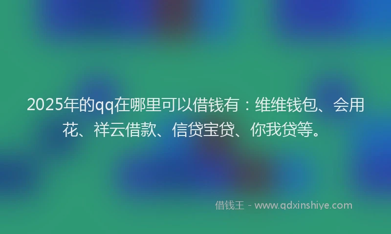 2025年的qq在哪里可以借钱有：维维钱包、会用花、祥云借款、信贷宝贷、你我贷等。