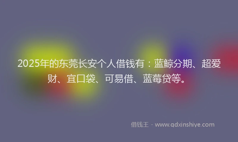 2025年的东莞长安个人借钱有：蓝鲸分期、超爱财、宜口袋、可易借、蓝莓贷等。