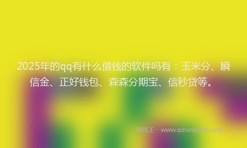 2025年的qq有什么借钱的软件吗有：玉米分、瞬信金、正好钱包、森森分期宝、信秒贷等。