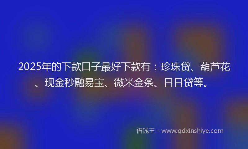 2025年的下款口子最好下款有：珍珠贷、葫芦花、现金秒融易宝、微米金条、日日贷等。