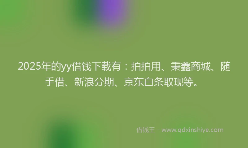 2025年的yy借钱下载有：拍拍用、秉鑫商城、随手借、新浪分期、京东白条取现等。