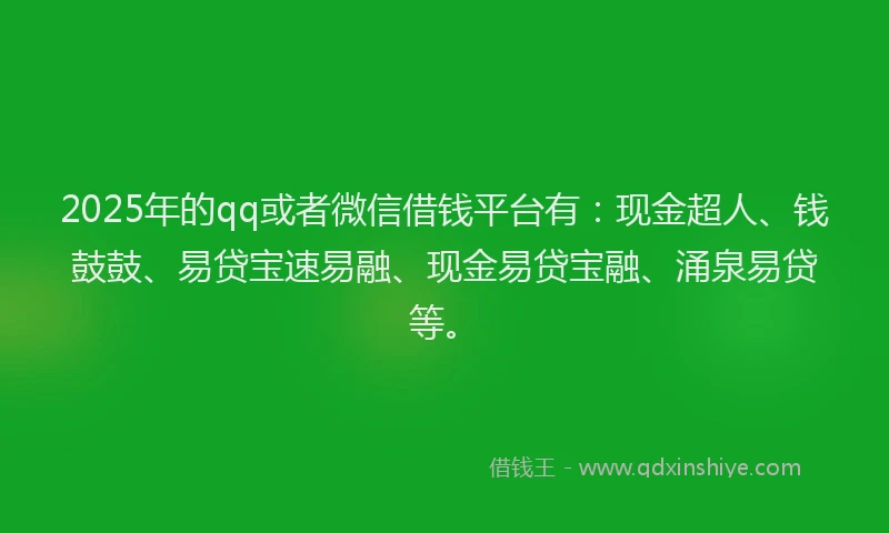 2025年的qq或者微信借钱平台有：现金超人、钱鼓鼓、易贷宝速易融、现金易贷宝融、涌泉易贷等。