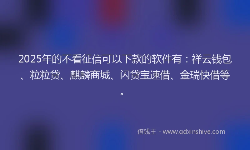 2025年的不看征信可以下款的软件有：祥云钱包、粒粒贷、麒麟商城、闪贷宝速借、金瑞快借等。