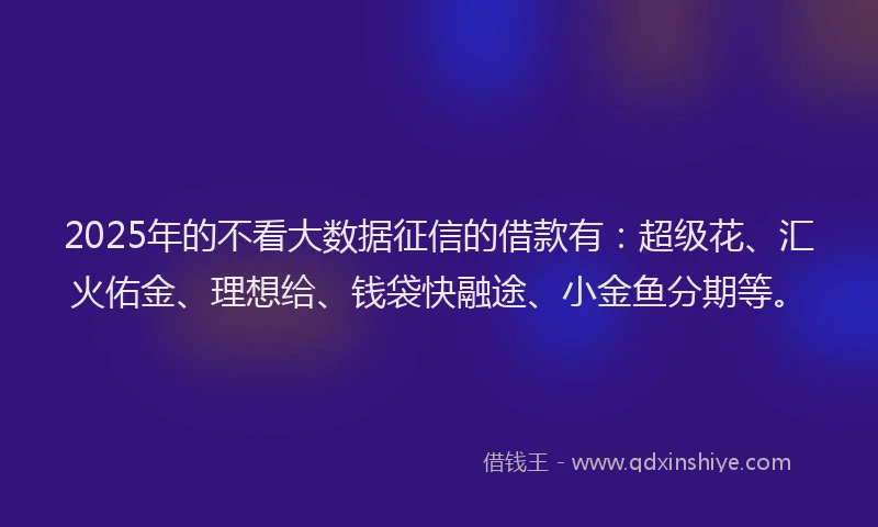 2025年的不看大数据征信的借款有:超级花、汇火佑金、理想给、钱袋快融途、小金鱼分期等。