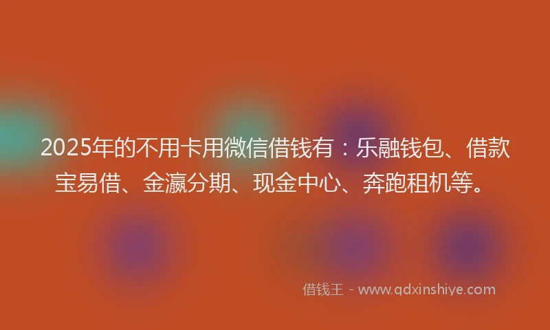 2025年的不用卡用微信借钱有：乐融钱包、借款宝易借、金瀛分期、现金中心、奔跑租机等。