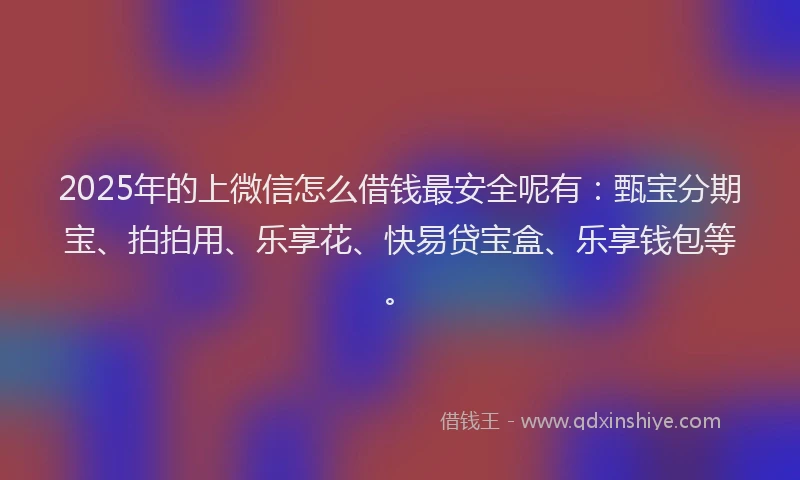 2025年的上微信怎么借钱最安全呢有：甄宝分期宝、拍拍用、乐享花、快易贷宝盒、乐享钱包等。