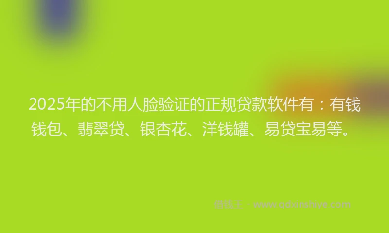 2025年的不用人脸验证的正规贷款软件有：有钱钱包、翡翠贷、银杏花、洋钱罐、易贷宝易等。
