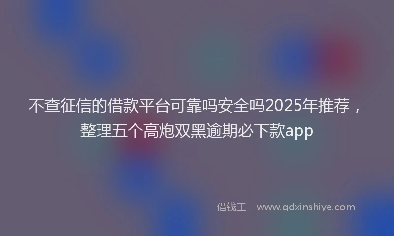 不查征信的借款平台可靠吗安全吗2025年推荐，整理五个高炮双黑逾期必下款app