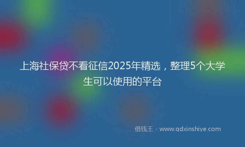 上海社保贷不看征信2025年精选，整理5个大学生可以使用的平台