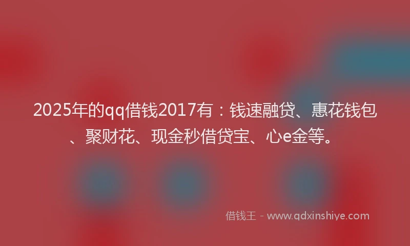 2025年的qq借钱2017有：钱速融贷、惠花钱包、聚财花、现金秒借贷宝、心e金等。
