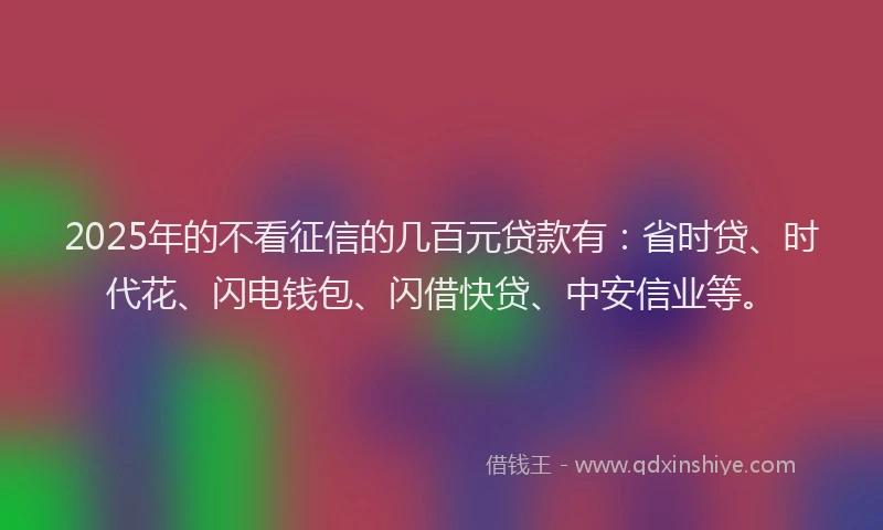 2025年的不看征信的几百元贷款有:省时贷、时代花、闪电钱包、闪借快贷、中安信业等。