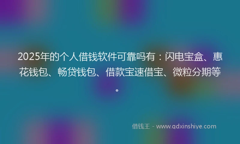 2025年的个人借钱软件可靠吗有:闪电宝盒、惠花钱包、畅贷钱包、借款宝速借宝、微粒分期等。