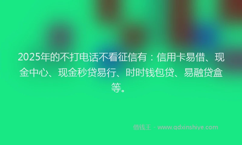 2025年的不打电话不看征信有：信用卡易借、现金中心、现金秒贷易行、时时钱包贷、易融贷盒等。