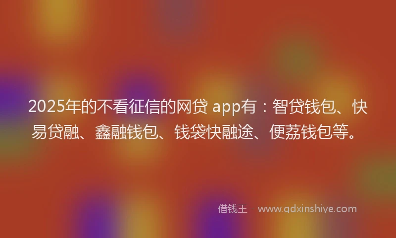 2025年的不看征信的网贷 app有：智贷钱包、快易贷融、鑫融钱包、钱袋快融途、便荔钱包等。