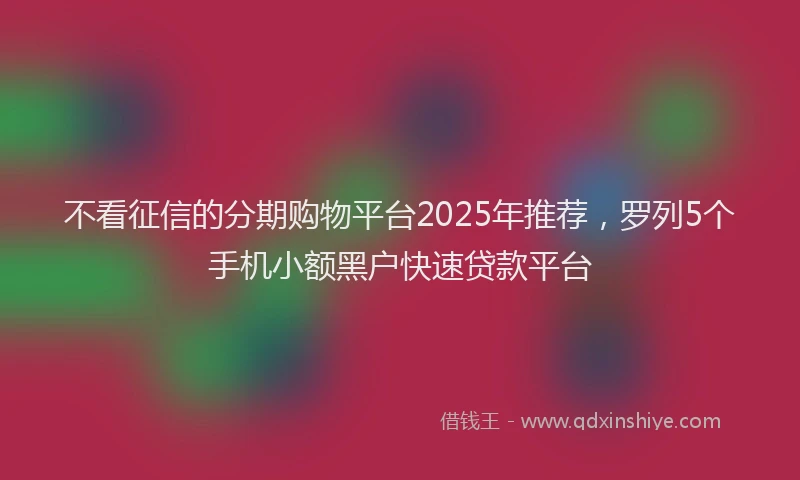 不看征信的分期购物平台2025年推荐，罗列5个手机小额黑户快速贷款平台