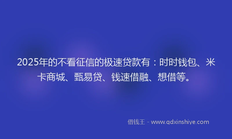 2025年的不看征信的极速贷款有：时时钱包、米卡商城、甄易贷、钱速借融、想借等。