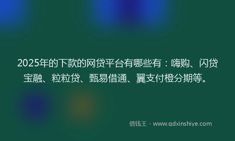 2025年的下款的网贷平台有哪些有：嗨购、闪贷宝融、粒粒贷、甄易借通、翼支付橙分期等。