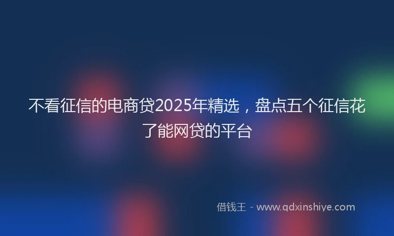 不看征信的电商贷2025年精选，盘点五个征信花了能网贷的平台