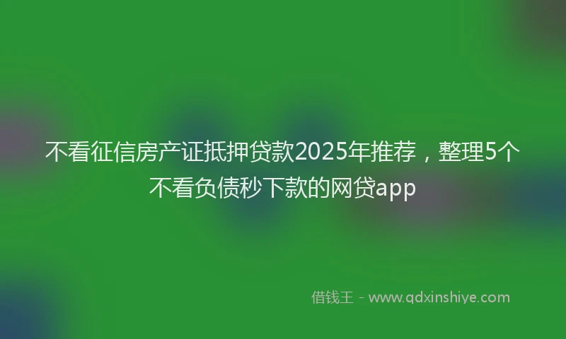 不看征信房产证抵押贷款2025年推荐，整理5个不看负债秒下款的网贷app